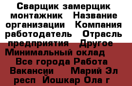 Сварщик-замерщик-монтажник › Название организации ­ Компания-работодатель › Отрасль предприятия ­ Другое › Минимальный оклад ­ 1 - Все города Работа » Вакансии   . Марий Эл респ.,Йошкар-Ола г.